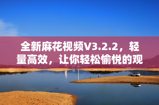 全新麻花视频V3.2.2，轻量高效，让你轻松愉悦的观影体验