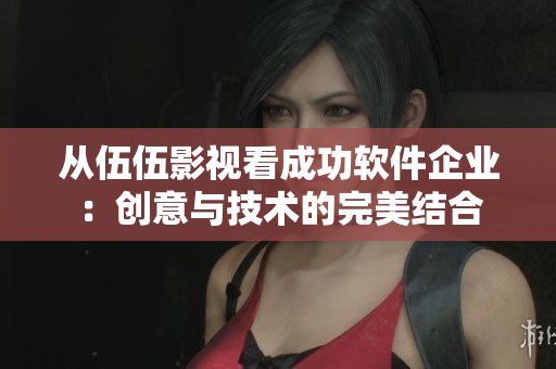 从伍伍影视看成功软件企业:创意与技术的完美结合 从伍伍影视看成功软件企业:创意与技术的完美结合