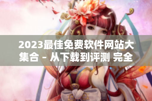 2023最佳免费软件网站大集合 – 从下载到评测 完全经验攻略 2023最佳免费软件网站大集合 – 从下载到评测 完全经验攻略