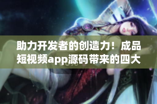 助力开发者的创造力！成品短视频app源码带来的四大优点