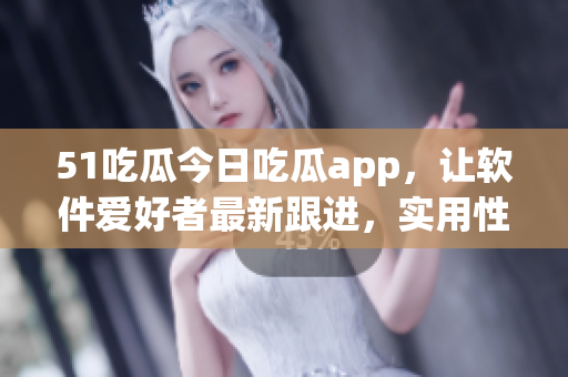 51吃瓜今日吃瓜app,让软件爱好者最新跟进,实用性十足 51吃瓜今日吃瓜app,让软件爱好者最新跟进,实用性十足