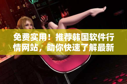 免费实用!推荐韩国软件行情网站,助你快速了解最新软件信息 免费实用!推荐韩国软件行情网站,助你快速了解最新软件信息