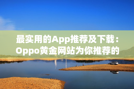 最实用的App推荐及下载：Oppo黄金网站为你推荐的超值软件清单