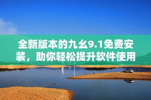 全新版本的九幺9.1免费安装，助你轻松提升软件使用体验