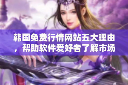 韩国免费行情网站五大理由,帮助软件爱好者了解市场创新趋势 韩国免费行情网站五大理由,帮助软件爱好者了解市场创新趋势