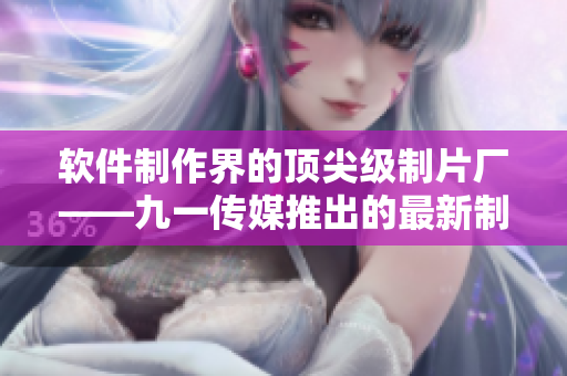 软件制作界的顶尖级制片厂——九一传媒推出的最新制作水平 软件制作界的顶尖级制片厂——九一传媒推出的最新制作水平