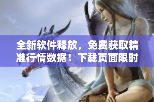 全新软件释放,免费获取精准行情数据!下载页面限时优惠,助力投资决策! 全新软件释放,免费获取精准行情数据!下载页面限时优惠,助力投资决策!