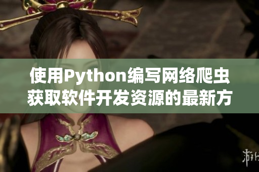 使用Python编写网络爬虫获取软件开发资源的最新方法