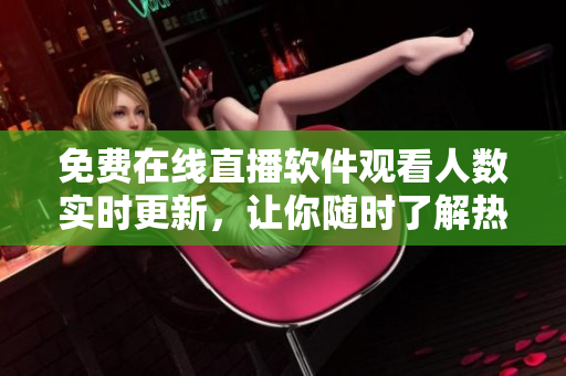 免费在线直播软件观看人数实时更新,让你随时了解热门软件使用情况! 免费在线直播软件观看人数实时更新,让你随时了解热门软件使用情况!