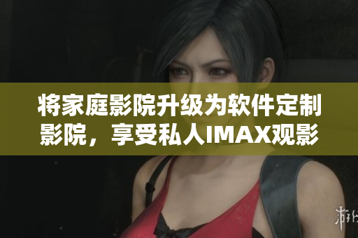 将家庭影院升级为软件定制影院,享受私人IMAX观影体验! 将家庭影院升级为软件定制影院,享受私人IMAX观影体验!