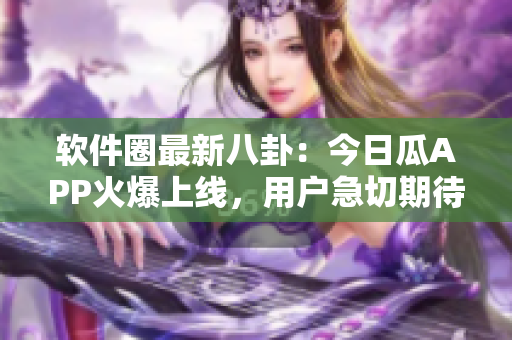 软件圈最新八卦:今日瓜APP火爆上线,用户急切期待! 软件圈最新八卦:今日瓜APP火爆上线,用户急切期待!