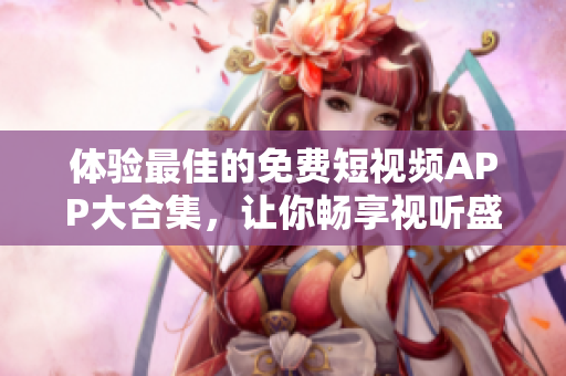 体验最佳的免费短视频APP大合集,让你畅享视听盛宴 体验最佳的免费短视频APP大合集,让你畅享视听盛宴