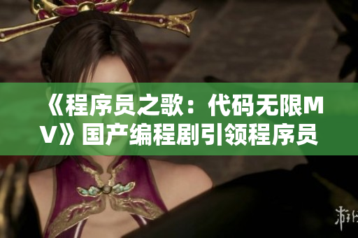 《程序员之歌：代码无限MV》国产编程剧引领程序员新风尚