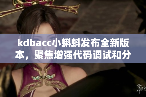 kdbacc小蝌蚪发布全新版本,聚焦增强代码调试和分析功能 kdbacc小蝌蚪发布全新版本,聚焦增强代码调试和分析功能