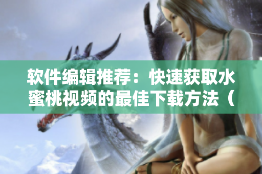 软件编辑推荐：快速获取水蜜桃视频的最佳下载方法（不含病毒）