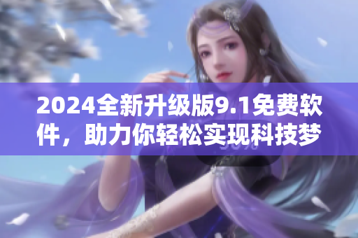 2024全新升级版9.1免费软件，助力你轻松实现科技梦想！