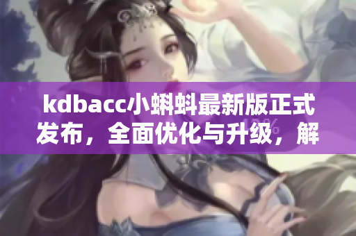 kdbacc小蝌蚪最新版正式发布，全面优化与升级，解决旧版所有漏洞