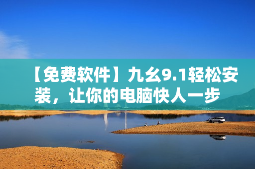 【免费软件】九幺9.1轻松安装，让你的电脑快人一步