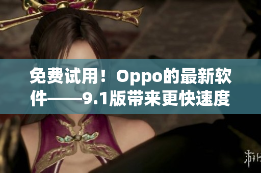 免费试用！Oppo的最新软件——9.1版带来更快速度和更多功能