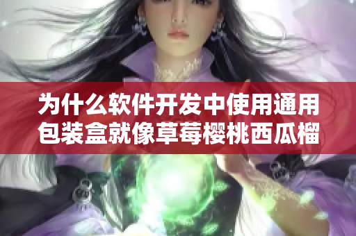 为什么软件开发中使用通用包装盒就像草莓樱桃西瓜榴莲一样重要? 为什么软件开发中使用通用包装盒就像草莓樱桃西瓜榴莲一样重要?