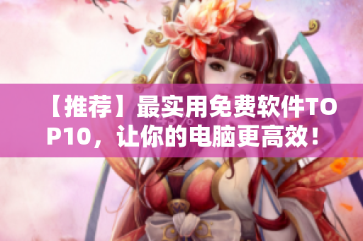 【推荐】最实用免费软件TOP10,让你的电脑更高效! 【推荐】最实用免费软件TOP10,让你的电脑更高效!