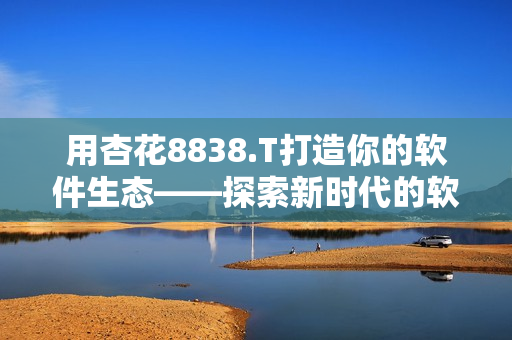 用杏花8838.T打造你的软件生态——探索新时代的软件开发之道