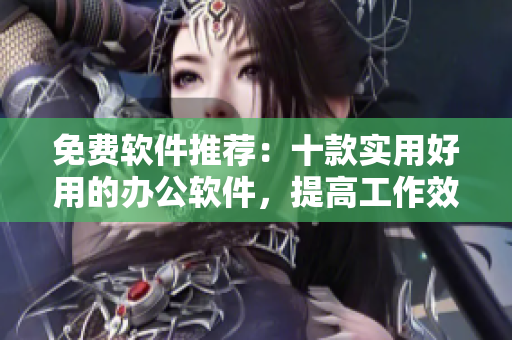 免费软件推荐:十款实用好用的办公软件,提高工作效率一键轻松 免费软件推荐:十款实用好用的办公软件,提高工作效率一键轻松