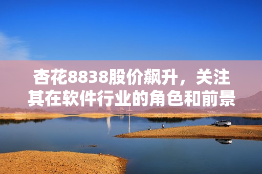 杏花8838股价飙升，关注其在软件行业的角色和前景