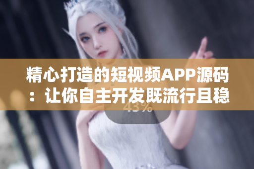 精心打造的短视频APP源码：让你自主开发既流行且稳定的视频社交平台