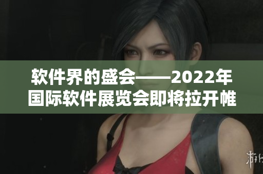 软件界的盛会——2022年国际软件展览会即将拉开帷幕