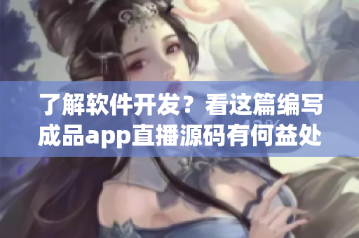 了解软件开发？看这篇编写成品app直播源码有何益处