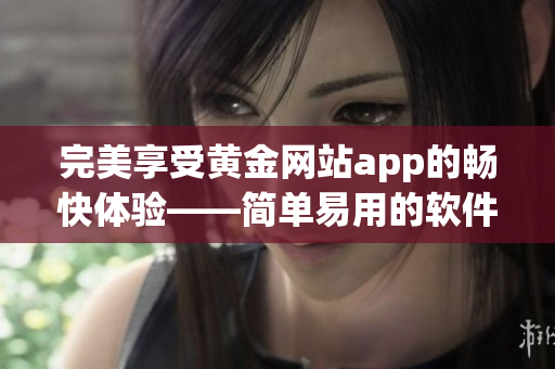 完美享受黄金网站app的畅快体验——简单易用的软件下载安装指南