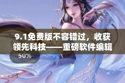 9.1免费版不容错过，收获领先科技——重磅软件编辑精选