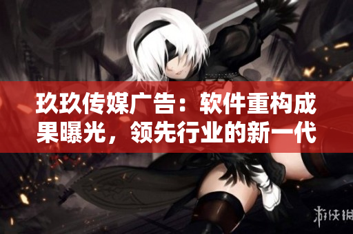 玖玖传媒广告:软件重构成果曝光,领先行业的新一代技术体验 玖玖传媒广告:软件重构成果曝光,领先行业的新一代技术体验