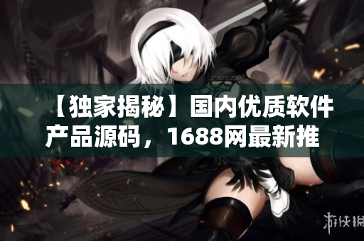 【独家揭秘】国内优质软件产品源码，1688网最新推出！
