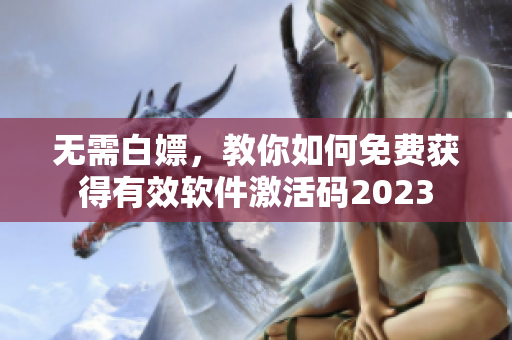 无需白嫖，教你如何免费获得有效软件激活码2023