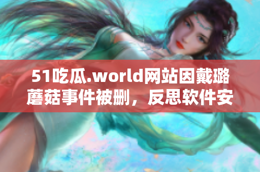 51吃瓜.world网站因戴璐蘑菇事件被删，反思软件安全性