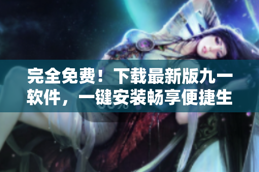 完全免费！下载最新版九一软件，一键安装畅享便捷生活