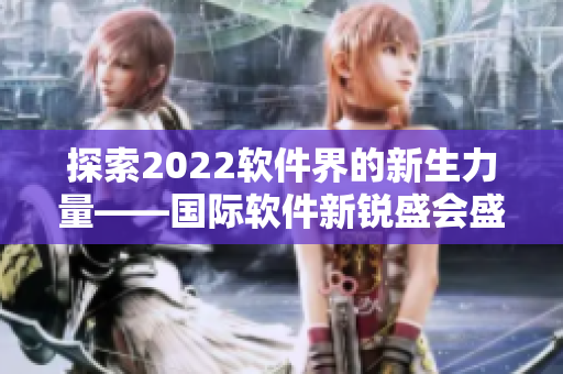 探索2022软件界的新生力量——国际软件新锐盛会盛大开启 探索2022软件界的新生力量——国际软件新锐盛会盛大开启