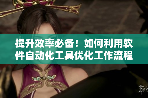 提升效率必备！如何利用软件自动化工具优化工作流程
