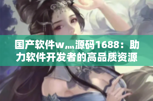 国产软件w灬源码1688:助力软件开发者的高品质资源平台 国产软件w灬源码1688:助力软件开发者的高品质资源平台
