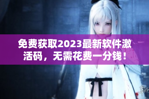 免费获取2023最新软件激活码，无需花费一分钱！