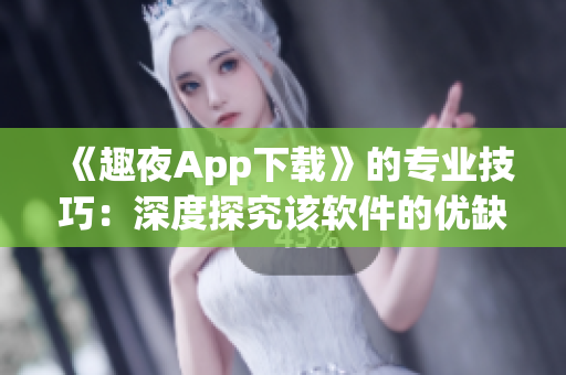 《趣夜App下载》的专业技巧：深度探究该软件的优缺点与使用方法