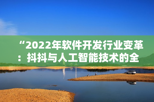 “2022年软件开发行业变革：抖抖与人工智能技术的全面融合”