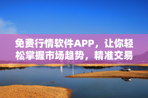 免费行情软件APP，让你轻松掌握市场趋势，精准交易不在难！