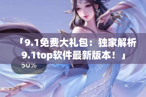 「9.1免费大礼包：独家解析9.1top软件最新版本！」