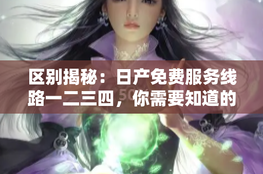 区别揭秘：日产免费服务线路一二三四，你需要知道的软件利用技巧！