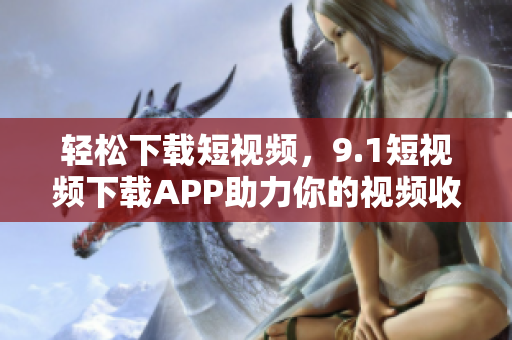 轻松下载短视频，9.1短视频下载APP助力你的视频收藏！