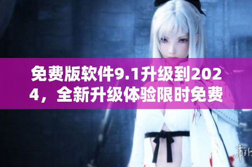 免费版软件9.1升级到2024,全新升级体验限时免费享! 免费版软件9.1升级到2024,全新升级体验限时免费享!