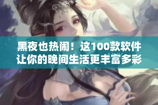 黑夜也热闹!这100款软件让你的晚间生活更丰富多彩! 黑夜也热闹!这100款软件让你的晚间生活更丰富多彩!